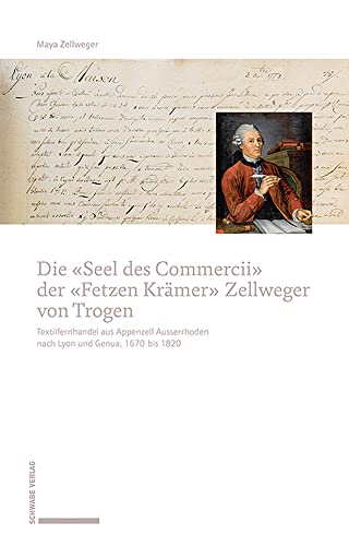 Die «Seel des Commercii» der «Fetzen Krämer» Zellweger von Trogen: Textilfernhandel aus Appenzell Ausserrhoden nach Lyon und Genua, 1670 bis 1820
