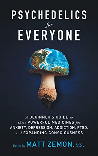 Psychedelics For Everyone: A Beginner’s Guide to these Powerful Medicines for Anxiety, Depression, Addiction, PTSD, and Expanding Consciousness