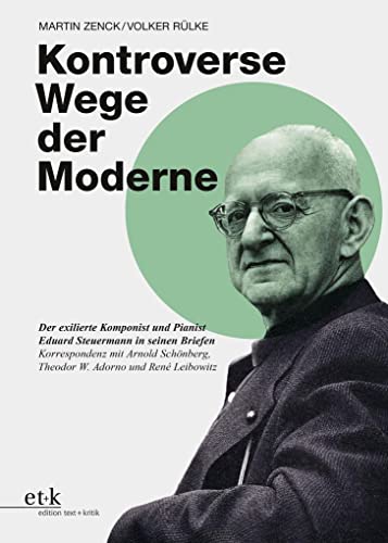 Kontroverse Wege der Moderne: Der exilierte Komponist und Pianist Eduard Steuermann in seinen Briefen. Korrespondenz mit Arnold Schönberg, Theodor W. Adorno und René Leibowitz