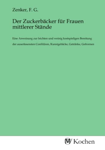 Der Zuckerbäcker für Frauen mittlerer Stände: Eine Anweisung zur leichten und weinig kostspieligen Bereitung der auserlesensten Confitüren, Kunstgebäcke, Getränke, Gefrornen