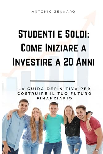 Studenti e Soldi Come Iniziare a Investire a 20 Anni: La Guida Definitiva per Costruire il Tuo Futuro Finanziario von Independently published