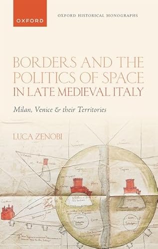 Borders and the Politics of Space in Late Medieval Italy: Milan, Venice, and Their Territories (Oxford Historical Monographs) von Oxford University Press