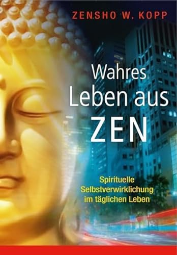 Wahres Leben aus Zen: Spirituelle Selbstverwirklichung im täglichen Leben