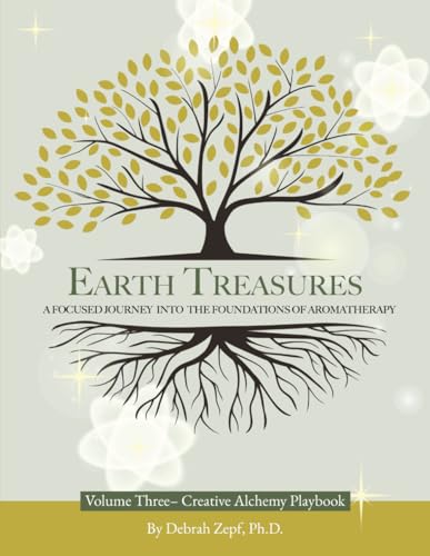 Earth Treasures: A Focused Journey into the Foundations of Aromatherapy - Volume 3 - Creative Alchemy Playbook von Dr Debrah Zepf