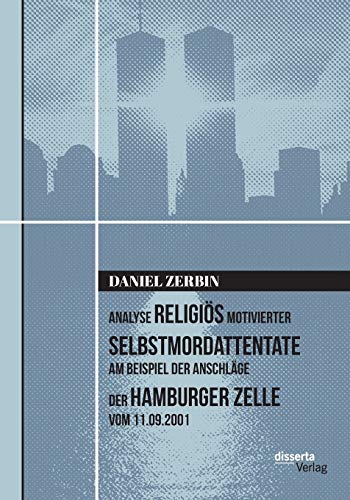 Analyse religiös motivierter Selbstmordattentate am Beispiel der Anschläge der Hamburger Zelle vom 11.09.2001: Dissertationsschrift