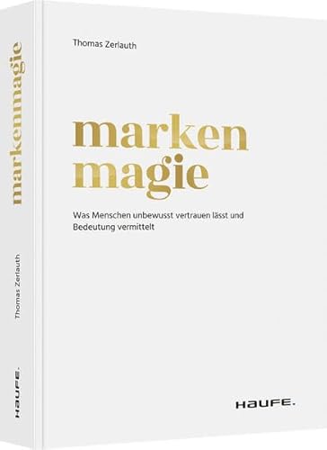 Markenmagie: Was Menschen unbewusst vertrauen lässt und Bedeutung vermittelt (Haufe Fachbuch)