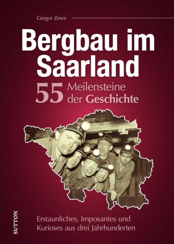 Regionalgeschichte – Bergbau im Saarland. 55 Meilensteine der Geschichte: Erstaunliches, Imposantes und Kurioses aus drei Jahrhunderten saarländischer Bergbaugeschichte. (Sutton Heimatarchiv)