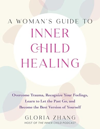 A Woman's Guide to Inner Child Healing: Overcome Trauma, Recognize Your Feelings, Learn to Let the Past Go, and Become the Best Version of Yourself