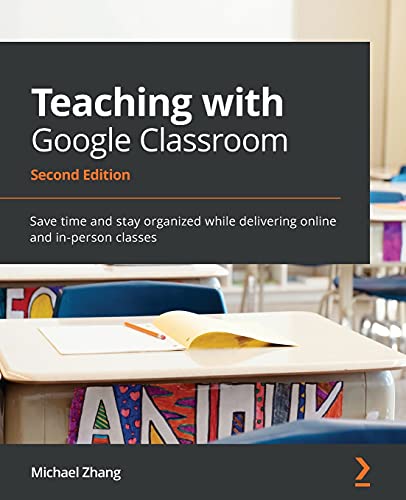 Teaching with Google Classroom - Second Edition: Save time and stay organized while delivering online and in-person classes
