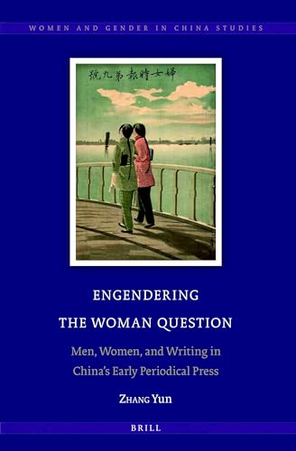 Engendering the Woman Question: Men, Women, and Writing in China’s Early Periodical Press (Women and Gender in China Studies, 12)