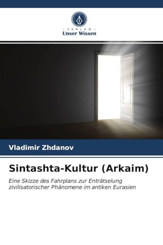 Sintashta-Kultur (Arkaim): Eine Skizze des Fahrplans zur Enträtselung zivilisatorischer Phänomene im antiken Eurasien von Verlag Unser Wissen
