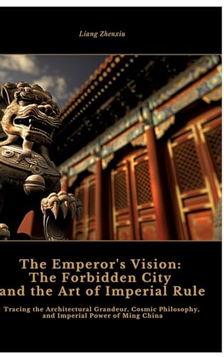 The Emperor's Vision: The Forbidden City and the Art of Imperial Rule: Tracing the Architectural Grandeur, Cosmic Philosophy, and Imperial Power of Ming China The Emperor's Vision: The Forbidden City and the Art of Imperial Rule: Tracing the Architectural Grandeur, Cosmic Philosophy, and Imperial Power of Ming China von tredition