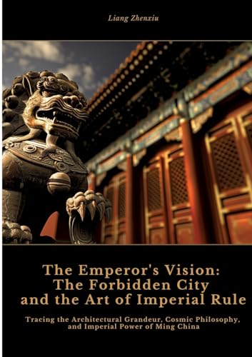 The Emperor's Vision: The Forbidden City and the Art of Imperial Rule: Tracing the Architectural Grandeur, Cosmic Philosophy, and Imperial Power of Ming China von tredition