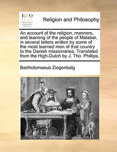 An Account of the Religion, Manners, and Learning of the People of Malabar, in Several Letters Written by Some of the Most Learned Men of That Country ... from the High-Dutch by J. Tho. Phillips. von Gale Ecco, Print Editions