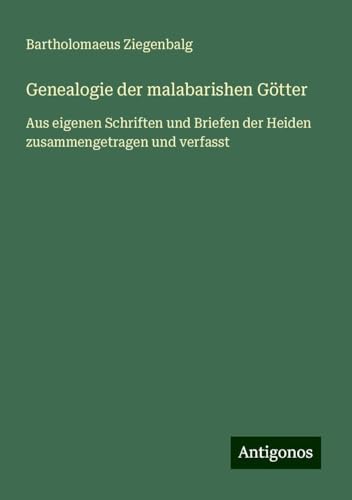 Genealogie der malabarishen Götter: Aus eigenen Schriften und Briefen der Heiden zusammengetragen und verfasst von Antigonos Verlag