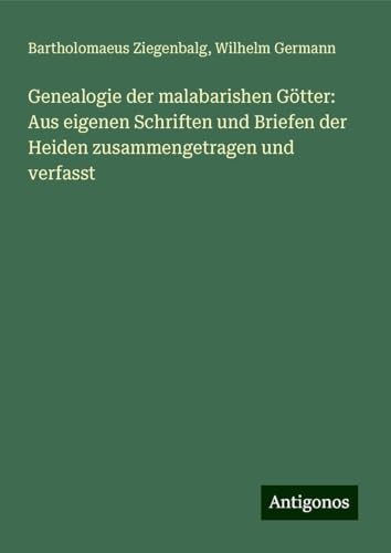 Genealogie der malabarishen Götter: Aus eigenen Schriften und Briefen der Heiden zusammengetragen und verfasst von Antigonos Verlag