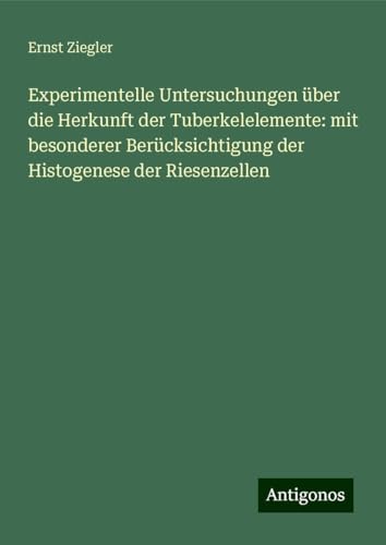 Experimentelle Untersuchungen über die Herkunft der Tuberkelelemente: mit besonderer Berücksichtigung der Histogenese der Riesenzellen von Antigonos Verlag