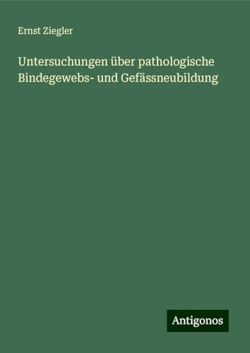 Untersuchungen über pathologische Bindegewebs- und Gefässneubildung von Antigonos Verlag