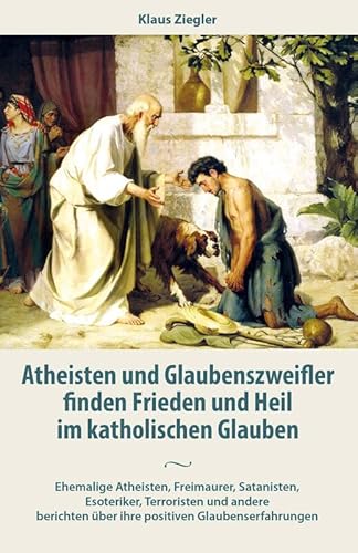 Atheisten und Glaubenszweifler finden Frieden und Heil im katholischen Glauben: Ehemalige Atheisten, Freimaurer, Satanisten, Esoteriker, Terroristen ... über ihre positiven Glaubenserfahrungen