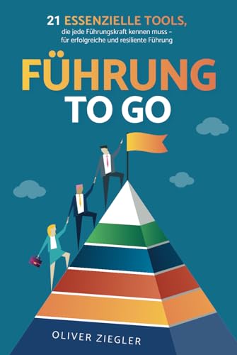 Führung to go: 21 essenzielle Tools, die jede Führungskraft kennen muss - für erfolgreiche und resiliente Führung
