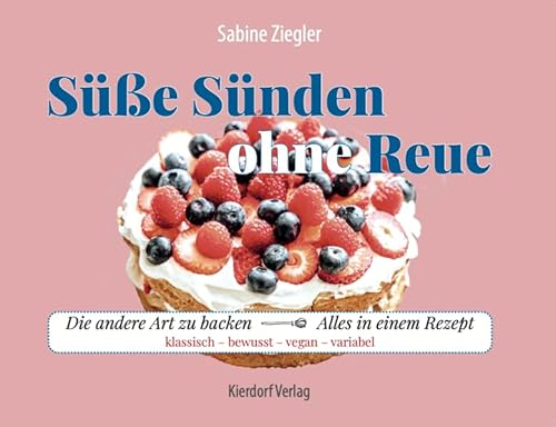 Süsse Sünden ohne Reue: Die andere Art zu backen - alles in einem Rezept: klassisch, bewusst, vegan, variabel von Ute Kierdorf Verlag