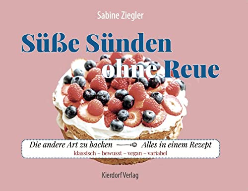 Süsse Sünden ohne Reue: Die andere Art zu backen - alles in einem Rezept: klassisch, bewusst, vegan, variabel