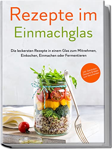 Rezepte im Einmachglas: Die leckersten Rezepte in einem Glas zum Mitnehmen, Einkochen, Einmachen oder Fermentieren | inkl. Getränken, Desserts & Ideen zum Verschenken von Edition Lunerion