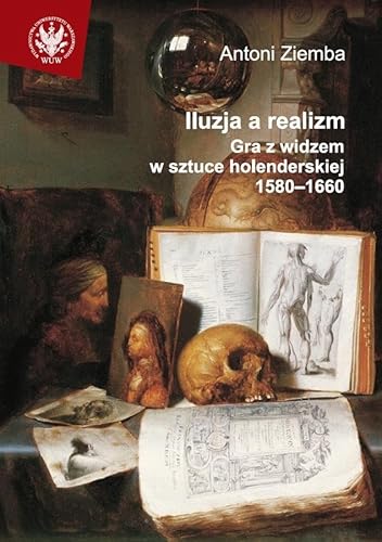 Iluzja a realizm: Gra z widzem w sztuce holenderskiej 1580-1660 (ROZPRAWY UNIWERSYTETU WARSZAWSKIEGO)