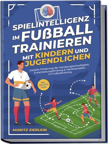Spielintelligenz im Fußball trainieren mit Kindern und Jugendlichen: Gezielte Förderung der Handlungsschnelligkeit, Entscheidungsfindung & Taktikverhalten im Fußballtraining - inkl. Torhüter Guide von Edition Lunerion