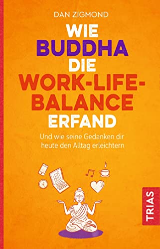 Wie Buddha die Work-Life-Balance erfand: Und wie seine Gedanken Ihnen heute den Alltag erleichtern von Trias