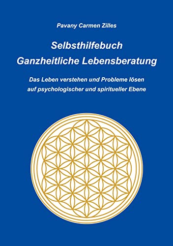 Selbsthilfebuch Ganzheitliche Lebensberatung: Das Leben verstehen und Probleme lösen auf psychologischer und spiritueller Ebene