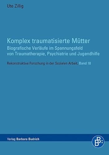 Komplex traumatisierte Mütter: Biografische Verläufe im Spannungsfeld von Traumatherapie, Psychiatrie und Jugendhilfe (Rekonstruktive Forschung in der Sozialen Arbeit)