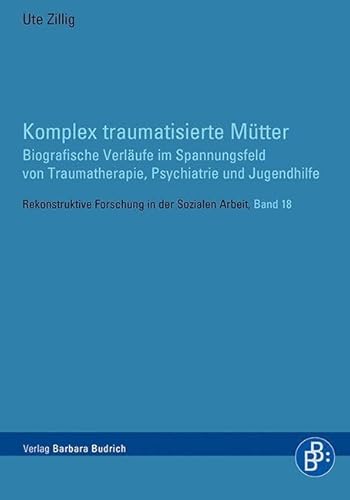 Komplex traumatisierte Mütter: Biografische Verläufe im Spannungsfeld von Traumatherapie, Psychiatrie und Jugendhilfe (Rekonstruktive Forschung in der Sozialen Arbeit)