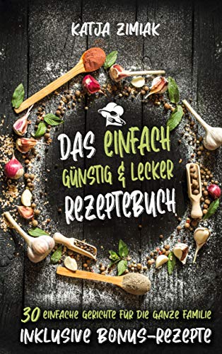 Das einfach günstig & lecker Rezeptebuch: 30 einfache Gerichte für die ganze Familie - Inklusive Bonus-Rezepte