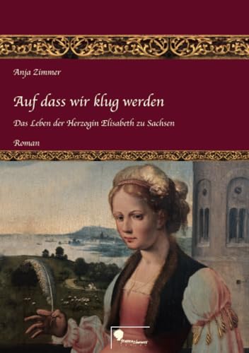 Auf dass wir klug werden: Das Leben der Herzogin Elisabeth zu Sachsen - Teil 1 von Frauenzimmer Verlag e.K.