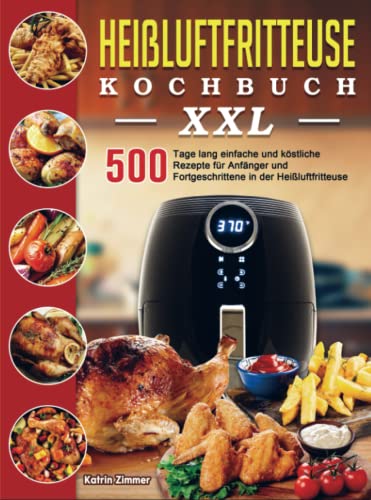 Heißluftfritteuse Kochbuch XXL: 500 Tage lang einfache und köstliche Rezepte für Anfänger und Fortgeschrittene in der Heißluftfritteuse Heißluftfritteuse Kochbuch XXL: 500 Tage lang einfache und köstliche Rezepte für Anfänger und Fortgeschrittene in der Heißluftfritteuse