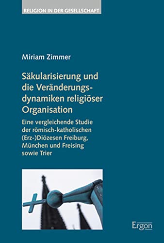 Säkularisierung und die Veränderungsdynamiken religiöser Organisation: Eine vergleichende Studie der römisch-katholischen (Erz-)Diözesen Freiburg, ... sowie Trier (Religion in der Gesellschaft)