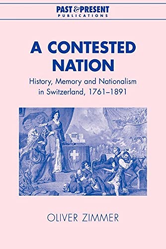 A Contested Nation: History, Memory and Nationalism in Switzerland, 1761-1891 (Past and Present Publications) von Cambridge University Press
