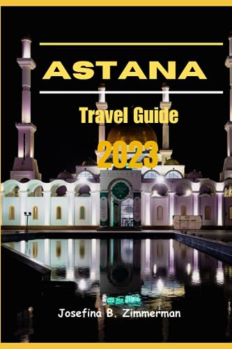 Astana Travel Guide 2023: Where Modern Marvels and Timeless Traditions Collide (Wanderer's Guide Series)