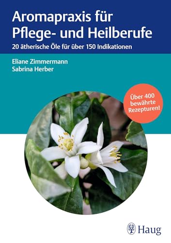 Aromapraxis für Pflege- und Heilberufe: 20 ätherische Öle für über 150 Indikationen