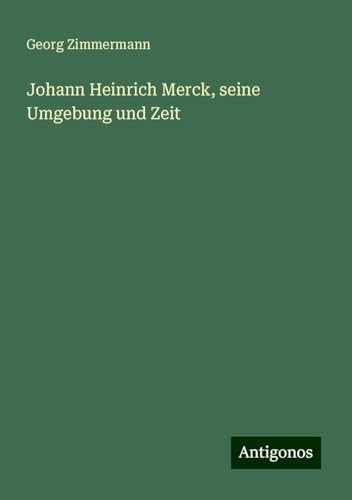 Johann Heinrich Merck, seine Umgebung und Zeit von Antigonos Verlag