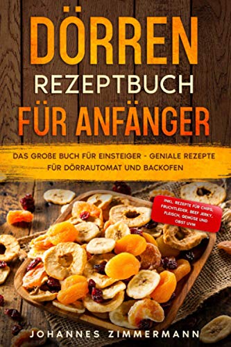 Dörren Rezeptbuch für Anfänger: Das große Buch für Einsteiger - Geniale Rezepte für Dörrautomat und Backofen - inkl. Rezepte für Chips, Fruchtleder, Beef Jerky, Fleisch, Gemüse und Obst uvm. von Independently published