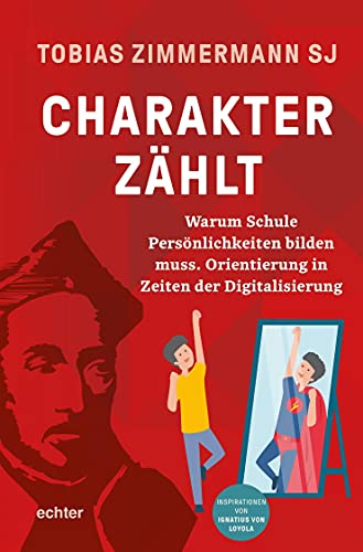 Charakter zählt: Warum Schule Persönlichkeiten bilden muss. Orientierung in Zeiten der Digitalisierung. Inspirationen von Ignatius von Loyola
