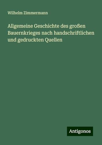 Allgemeine Geschichte des großen Bauernkrieges nach handschriftlichen und gedruckten Quellen von Antigonos Verlag