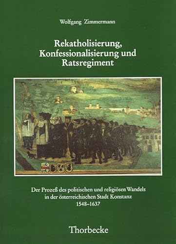 Rekatholisierung, Konfessionalisierung und Ratsregiment: Der Prozess des politischen und religiösen Wandels in der österreichischen Stadt Konstanz ... Geschichts- und Rechtsquellen, Band 34)