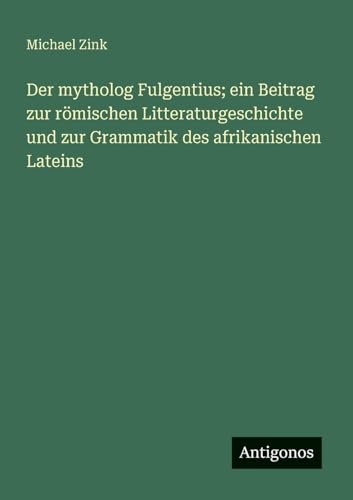 Der mytholog Fulgentius; ein Beitrag zur römischen Litteraturgeschichte und zur Grammatik des afrikanischen Lateins von Antigonos Verlag