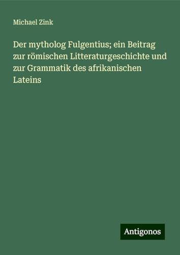 Der mytholog Fulgentius; ein Beitrag zur römischen Litteraturgeschichte und zur Grammatik des afrikanischen Lateins von Antigonos Verlag