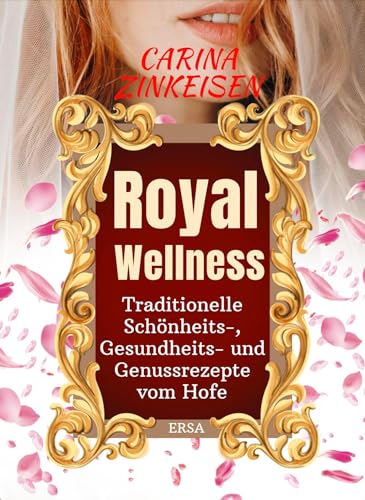 Royal Wellness: Traditionelle Schönheits-, Gesundheits- und Genussrezepte vom Hofe: Entdecke königliche Geheimnisse für Körper, Geist und Gaumen