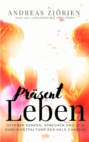 Präsent leben: Offener denken, sprechen und sein durch Entfaltung des Hals-Chakras von Das Chakra-Atelier - Andreas Ziorjen