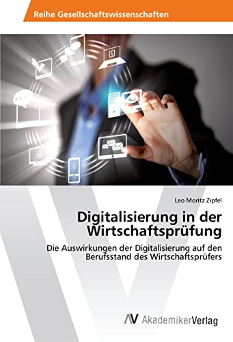 Digitalisierung in der Wirtschaftsprüfung: Die Auswirkungen der Digitalisierung auf den Berufsstand des Wirtschaftsprüfers von AV Akademikerverlag